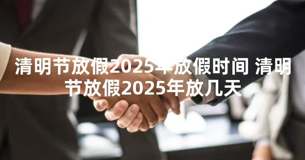 清明节放假2025年放假时间 清明节放假2025年放几天